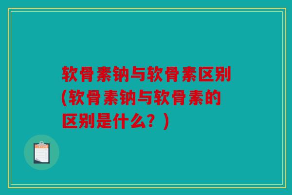 软骨素钠与软骨素区别(软骨素钠与软骨素的区别是什么？)-第1张图片-关节骑士