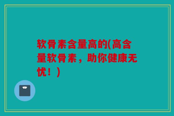 软骨素含量高的(高含量软骨素，助你健康无忧！)-第1张图片-关节骑士