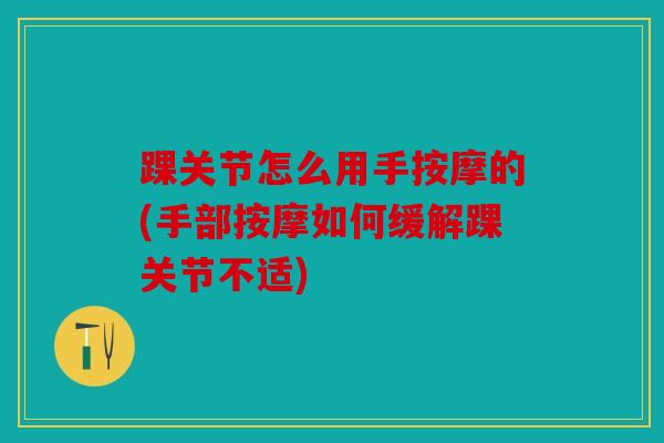 踝关节怎么用手按摩的(手部按摩如何缓解踝关节不适)