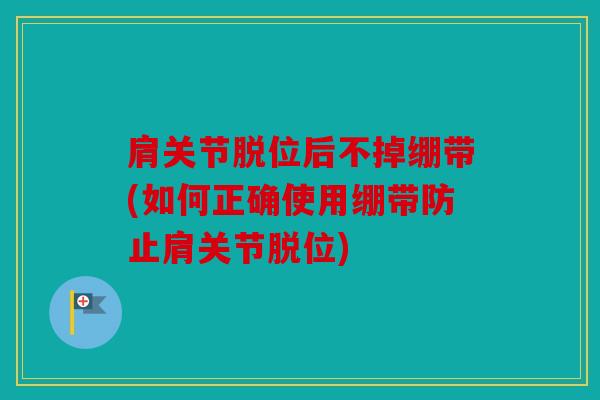 肩关节脱位后不掉绷带(如何正确使用绷带防止肩关节脱位)