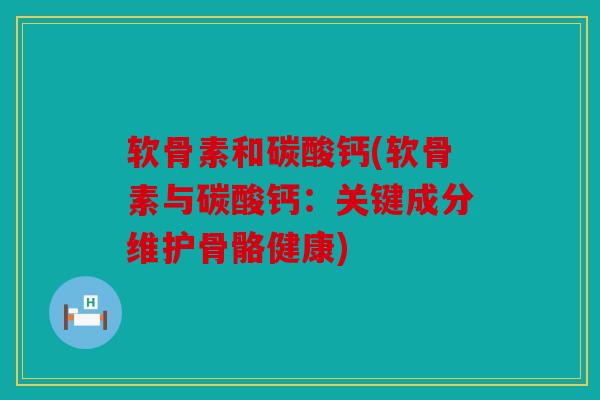 软骨素和碳酸钙(软骨素与碳酸钙：关键成分维护骨骼健康)