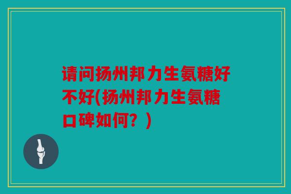 请问扬州邦力生氨糖好不好(扬州邦力生氨糖口碑如何？)