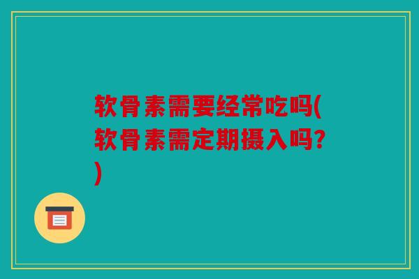 软骨素需要经常吃吗(软骨素需定期摄入吗？)-第1张图片-关节骑士