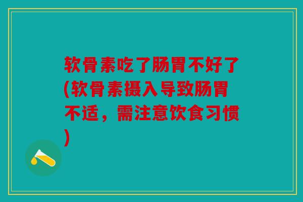 软骨素吃了肠胃不好了(软骨素摄入导致肠胃不适,需注意饮食习惯)-第1张图片-关节骑士 软骨素吃了肠胃不好了(软骨素摄入导致肠胃不适,需注意饮食习惯)-第1张图片-关节骑士