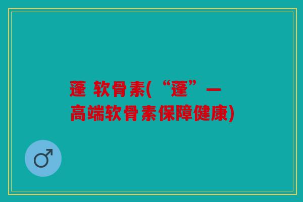 蓬 软骨素(“蓬”―高端软骨素保障健康)