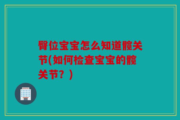 臀位宝宝怎么知道髋关节(如何检查宝宝的髋关节？)