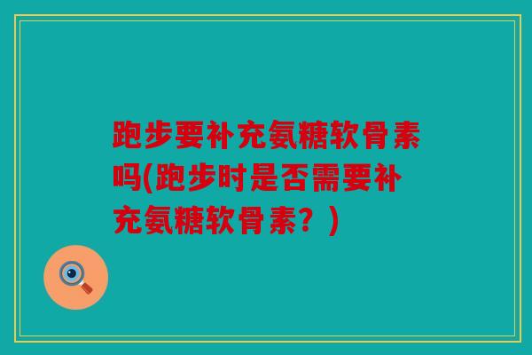 跑步要补充氨糖软骨素吗(跑步时是否需要补充氨糖软骨素？)
