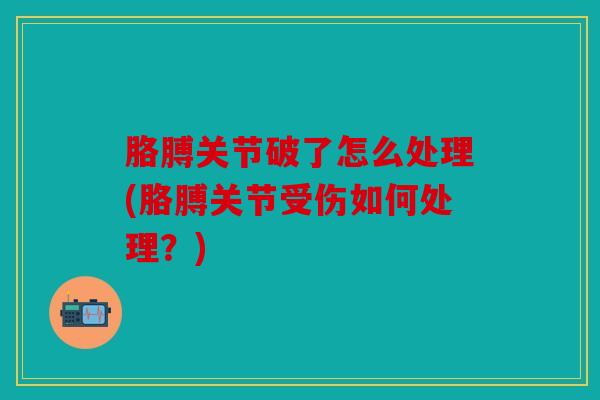 胳膊关节破了怎么处理(胳膊关节受伤如何处理？)