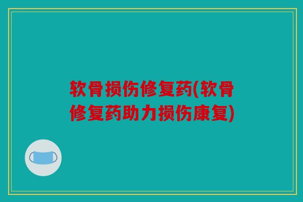 软骨损伤修复药(软骨修复药助力损伤康复)