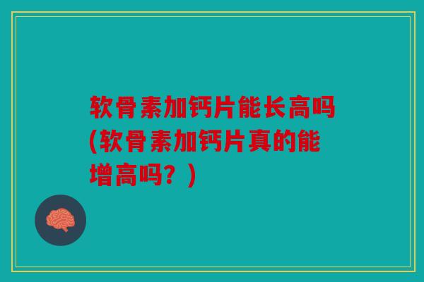 软骨素加钙片能长高吗(软骨素加钙片真的能增高吗？)