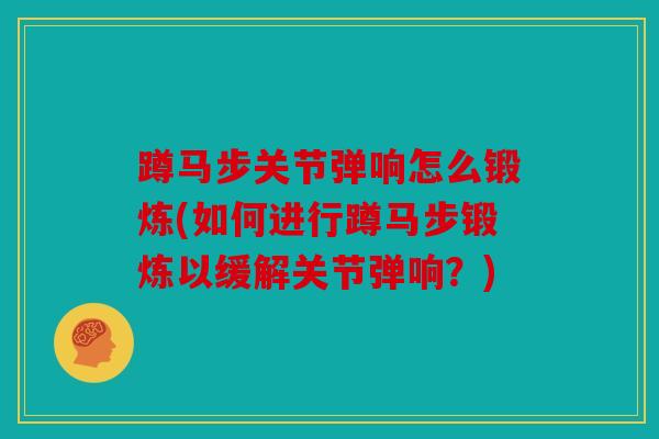 蹲马步关节弹响怎么锻炼(如何进行蹲马步锻炼以缓解关节弹响？)