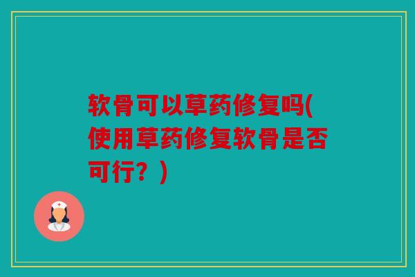软骨可以草药修复吗(使用草药修复软骨是否可行？)
