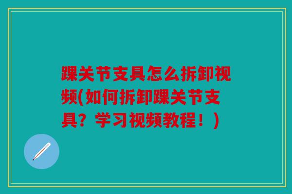 踝关节支具怎么拆卸视频(如何拆卸踝关节支具？学习视频教程！)