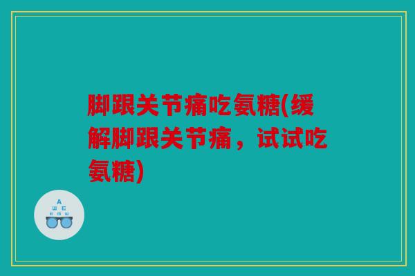 脚跟关节痛吃氨糖(缓解脚跟关节痛，试试吃氨糖)