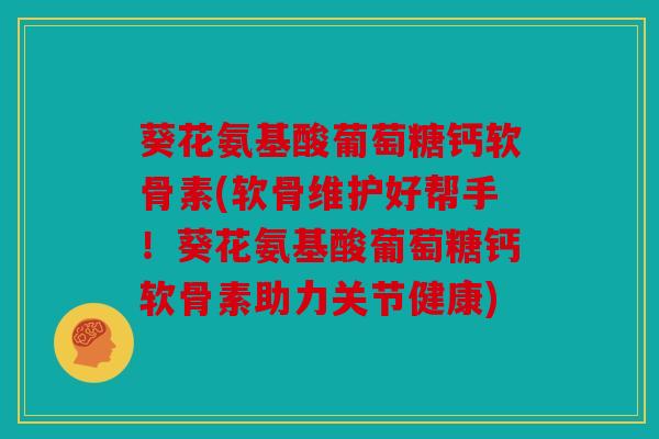 葵花氨基酸葡萄糖钙软骨素(软骨维护好帮手！葵花氨基酸葡萄糖钙软骨素助力关节健康)