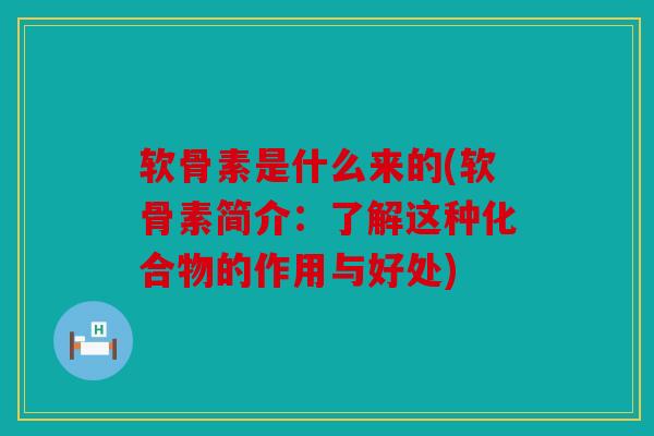 软骨素是什么来的(软骨素简介：了解这种化合物的作用与好处)