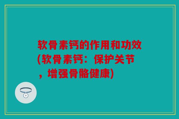 软骨素钙的作用和功效(软骨素钙:保护关节,增强骨骼健康)-第1张图片-关节骑士 软骨素钙的作用和功效(软骨素钙:保护关节,增强骨骼健康)-第1张图片-关节骑士