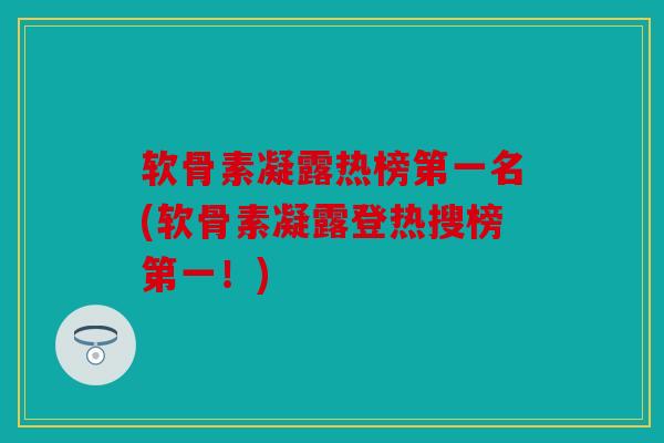 软骨素凝露热榜第一名(软骨素凝露登热搜榜第一！)