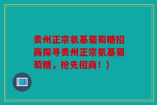 贵州正宗氨基葡萄糖招商探寻贵州正宗氨基葡萄糖，抢先招商！)