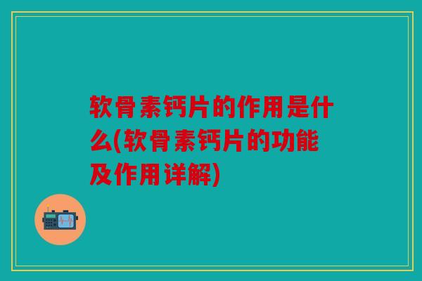 软骨素钙片的作用是什么(软骨素钙片的功能及作用详解)