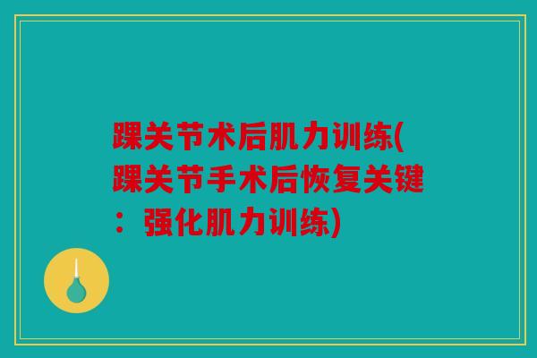 踝关节术后肌力训练(踝关节手术后恢复关键：强化肌力训练)