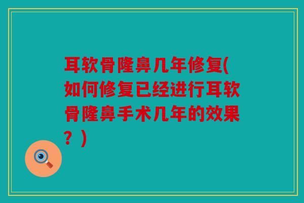 耳软骨隆鼻几年修复(如何修复已经进行耳软骨隆鼻手术几年的效果？)-第1张图片-关节骑士