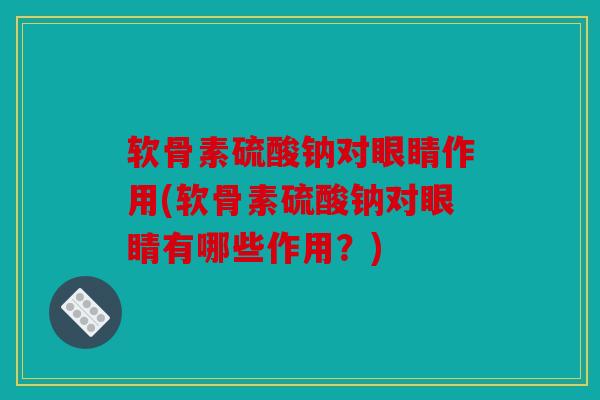 软骨素硫酸钠对眼睛作用(软骨素硫酸钠对眼睛有哪些作用？)