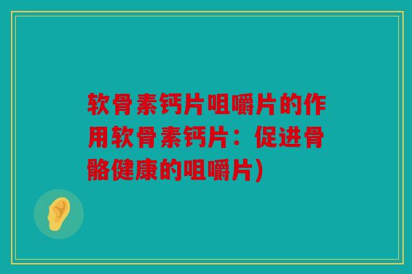 软骨素钙片咀嚼片的作用软骨素钙片：促进骨骼健康的咀嚼片)