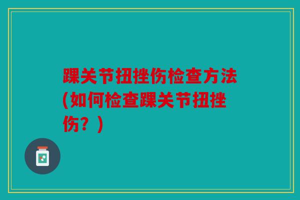 踝关节扭挫伤检查方法(如何检查踝关节扭挫伤？)