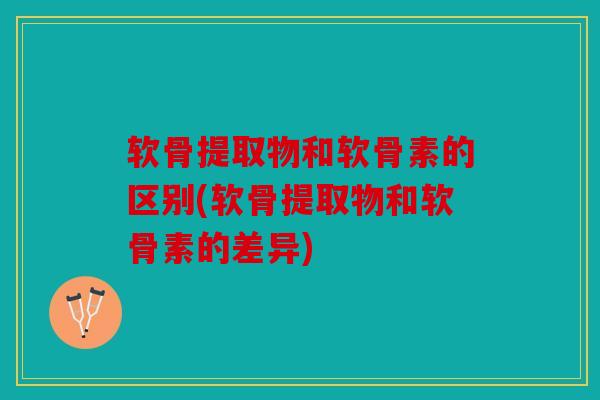 软骨提取物和软骨素的区别(软骨提取物和软骨素的差异)-第1张图片-关节骑士 软骨提取物和软骨素的区别(软骨提取物和软骨素的差异)-第1张图片-关节骑士