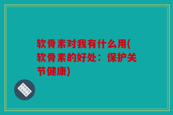 软骨素对我有什么用(软骨素的好处：保护关节健康)