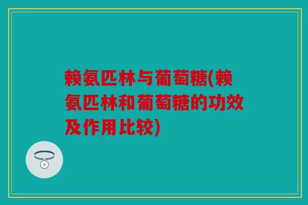 赖氨匹林与葡萄糖(赖氨匹林和葡萄糖的功效及作用比较)
