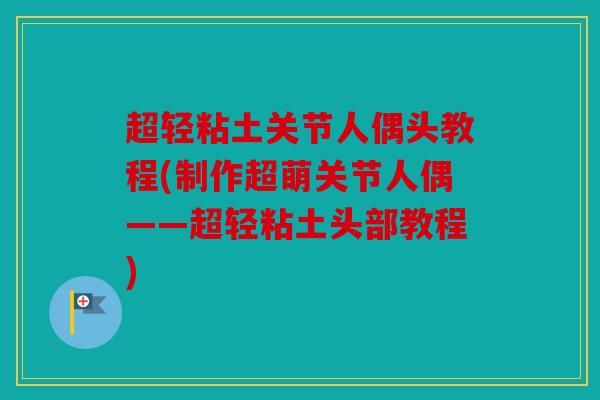 超轻粘土关节人偶头教程(制作超萌关节人偶——超轻粘土头部教程)