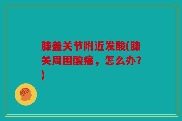 膝盖关节附近发酸(膝关周围酸痛，怎么办？)