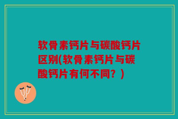 软骨素钙片与碳酸钙片区别(软骨素钙片与碳酸钙片有何不同？)