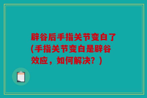 辟谷后手指关节变白了(手指关节变白是辟谷效应，如何解决？)