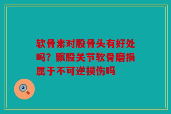 软骨素对股骨头有好处吗？髌股关节软骨磨损属于不可逆损伤吗