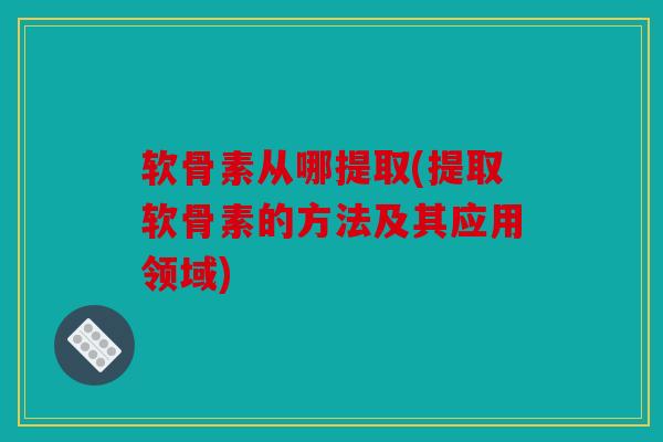 软骨素从哪提取(提取软骨素的方法及其应用领域)