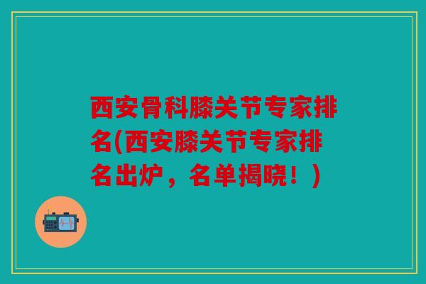 西安骨科膝关节专家排名(西安膝关节专家排名出炉，名单揭晓！)