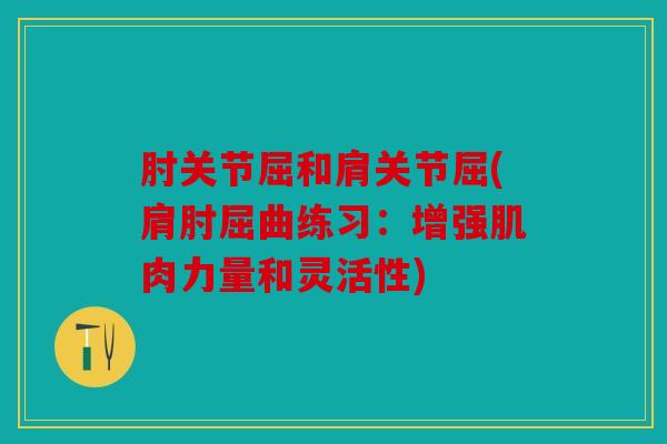肘关节屈和肩关节屈(肩肘屈曲练习：增强肌肉力量和灵活性)