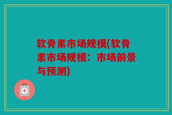 软骨素市场规模(软骨素市场规模：市场前景与预测)