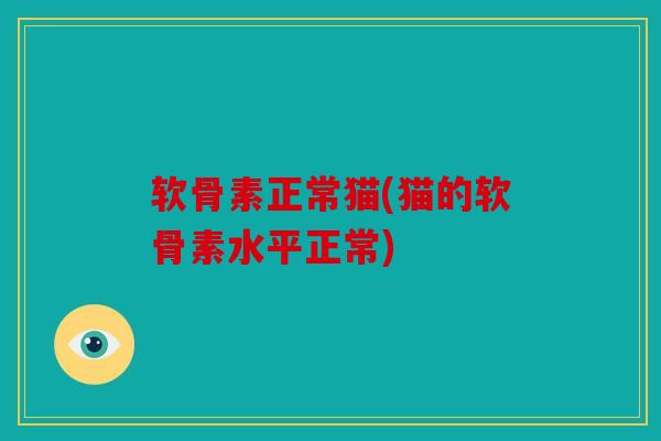 软骨素正常猫(猫的软骨素水平正常)