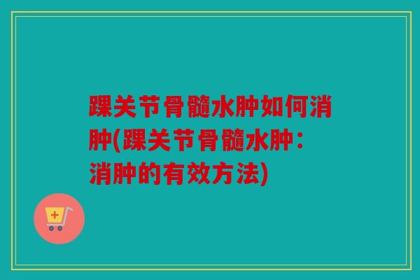 踝关节骨髓水肿如何消肿(踝关节骨髓水肿:消肿的有效方法)-第1张图片-关节骑士 踝关节骨髓水肿如何消肿(踝关节骨髓水肿:消肿的有效方法)-第1张图片-关节骑士