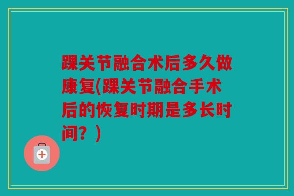 踝关节融合术后多久做康复(踝关节融合手术后的恢复时期是多长时间？)