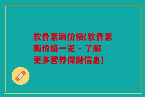 软骨素酶价格(软骨素酶价格一览 - 了解更多营养保健信息)