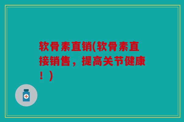软骨素直销(软骨素直接销售，提高关节健康！)