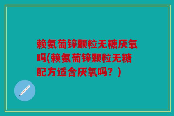 赖氨葡锌颗粒无糖厌氧吗(赖氨葡锌颗粒无糖配方适合厌氧吗？)-第1张图片-关节骑士