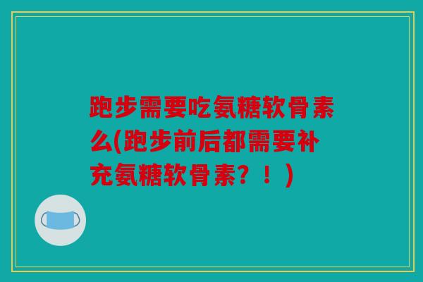 跑步需要吃氨糖软骨素么(跑步前后都需要补充氨糖软骨素？！)