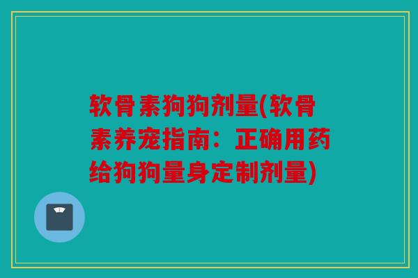 软骨素狗狗剂量(软骨素养宠指南：正确用药给狗狗量身定制剂量)