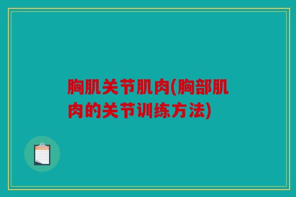 胸肌关节肌肉(胸部肌肉的关节训练方法)